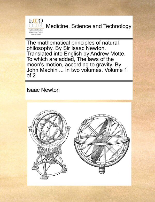 The Mathematical Principles of Natural Philosophy. by Sir Isaac Newton. Translated Into English by Andrew Motte. to Which Are Added the