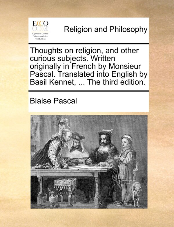 Thoughts on religion and other curious subjects. Written originally in French by Monsieur Pascal. Translated into English by Basil Kennet