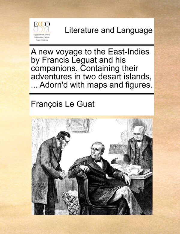 A new voyage to the East-Indies by Francis Leguat and his companions. Containing their adventures in two desart islands by Franois Le Guat