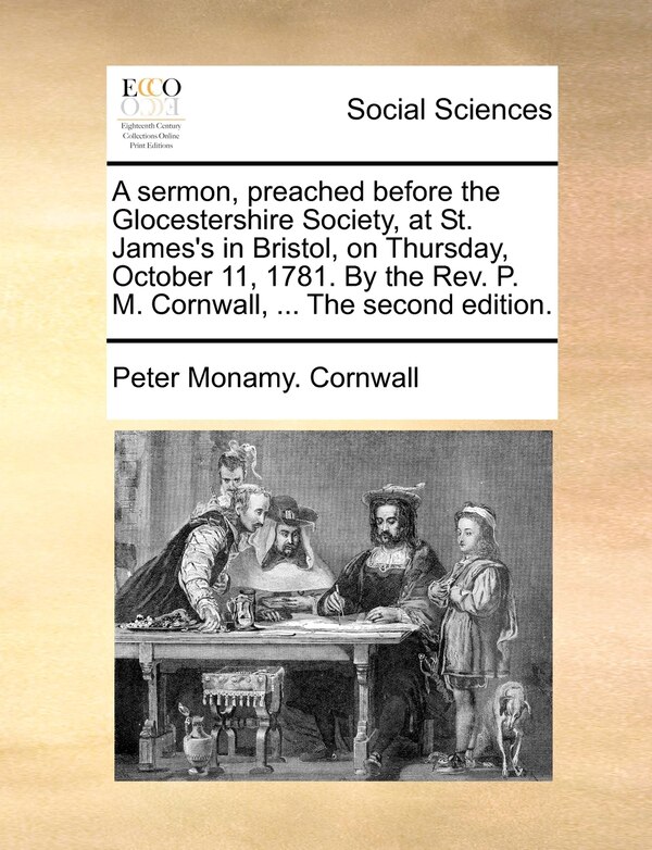 A sermon preached before the Glocestershire Society at St. James's in Bristol on Thursday October 11 1781. By the Rev. P. M. Cornwall