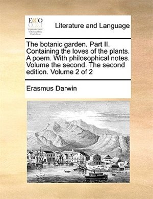 The Botanic Garden. Part Ii. Containing The Loves Of The Plants. A Poem. With Philosophical Notes. Volume The Second. The Second Edition