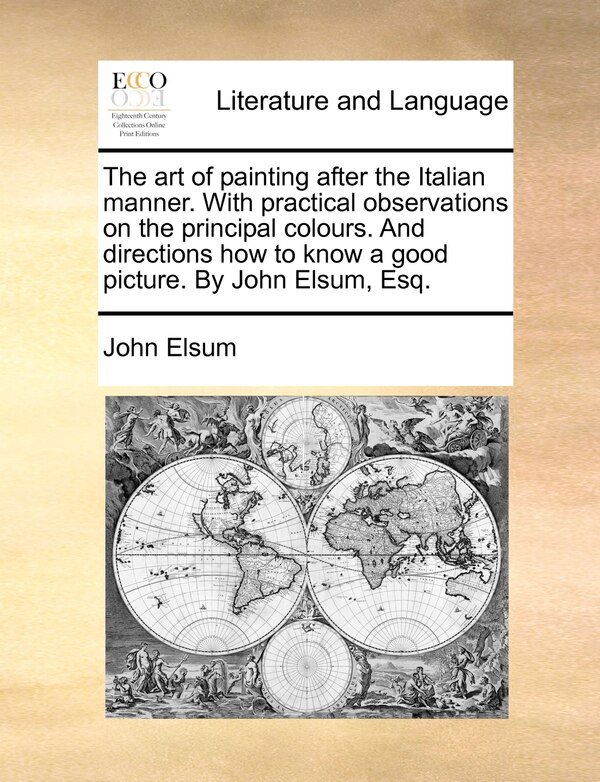 The Art Of Painting After The Italian Manner. With Practical Observations On The Principal Colours. And Directions How To Know A Good by John Elsum