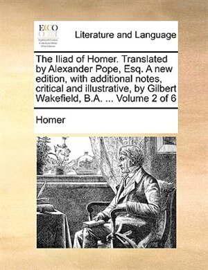 The Iliad of Homer. Translated by Alexander Pope Esq. a New Edition with Additional Notes Critical and Illustrative by Gilbert, Paperback