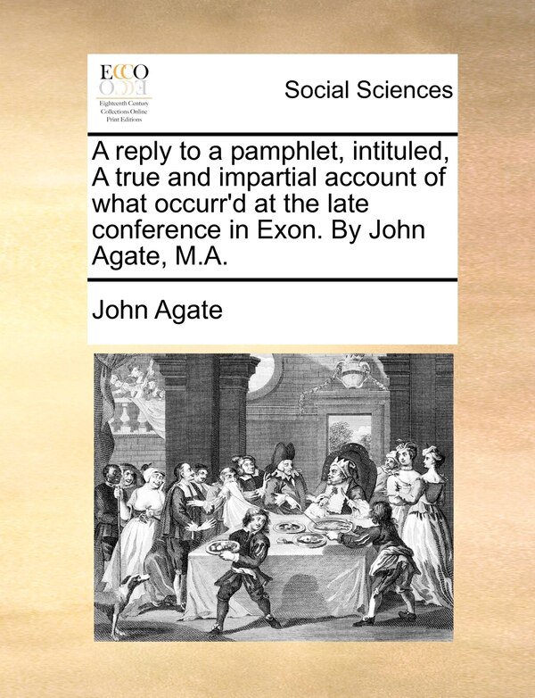 A Reply To A Pamphlet Intituled A True And Impartial Account Of What Occurr'd At The Late Conference In Exon. By John Agate M. a, Paperback
