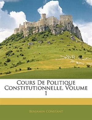 Cours De Politique Constitutionnelle Volume 1 by Benjamin Constant, Paperback | Indigo Chapters