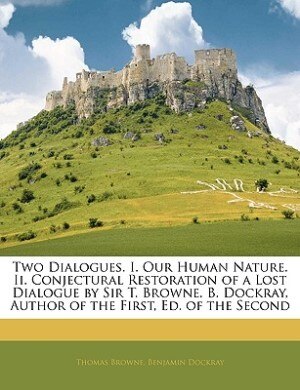 Two Dialogues. I. Our Human Nature. Ii. Conjectural Restoration Of A Lost Dialogue By Sir T. Browne. B. Dockray Author Of The First Ed