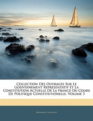 Collection Des Ouvrages Sur Le Gouvernement Représentatif Et La Constitution Actuelle De La France Ou Cours De Politique Constitutionelle