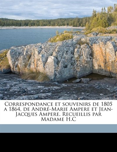 Correspondance Et Souvenirs De 1805 A 1864 De André-marie Ampere Et Jean-jacques Ampere. Recueillis Par Madame H. c Volume 02 by André Marie Ampère