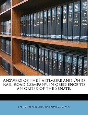 Answers Of The Baltimore And Ohio Rail Road Company In Obedience To An Order Of The Senate. by Baltimore And Ohio Railroad Company., Paperback