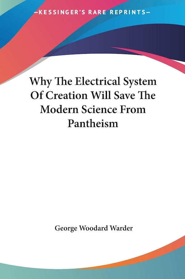 Why The Electrical System Of Creation Will The Modern Science From Pantheism by George Woodard Warder, Hardcover | Indigo Chapters