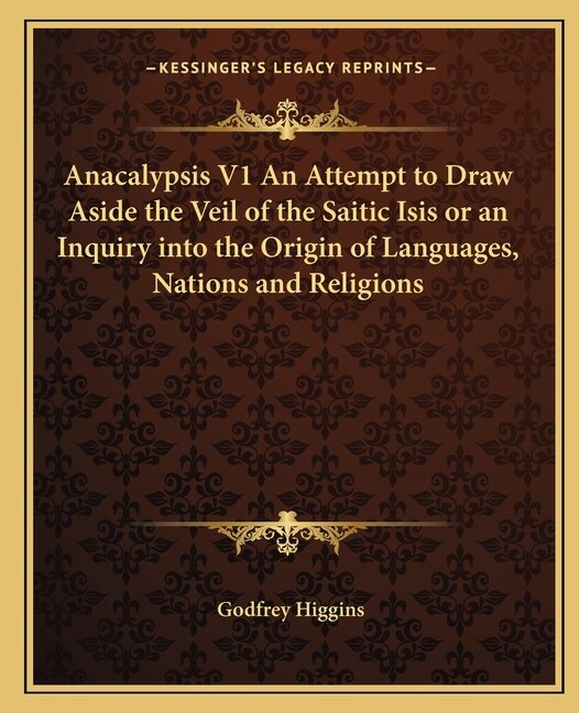 Anacalypsis V1 an Attempt to Draw Aside the Veil of the Saitic Isis or an Inquiry Into the Origin of Languages Nations and Religions