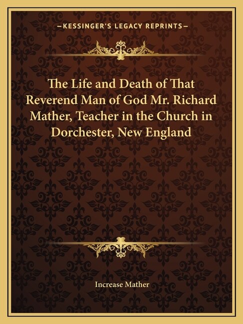 The Life and Death of That Reverend Man of God Mr. Richard Mather Teacher in the Church in Dorchester New England by Increase Mather, Paperback