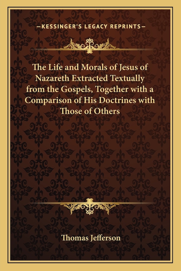 The Life and Morals of Jesus of Nazareth Extracted Textually from the Gospels Together with a Comparison of His Doctrines with Those of