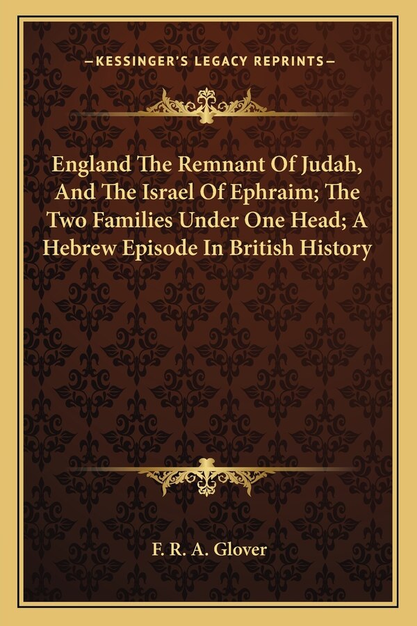 England The Remnant Of Judah And The Israel Of Ephraim; The Two Families Under One Head; A Hebrew Episode In British History by F R a Glover