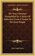 The True Christian Exemplified In A Series Of Addresses From A Pastor To His Own People by John Angell James, Hardcover | Indigo Chapters