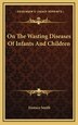 On The Wasting Diseases Of Infants And Children by Eustace Smith, Hardcover | Indigo Chapters