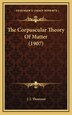 The Corpuscular Theory of Matter (1907) by J J Thomson, Hardcover | Indigo Chapters