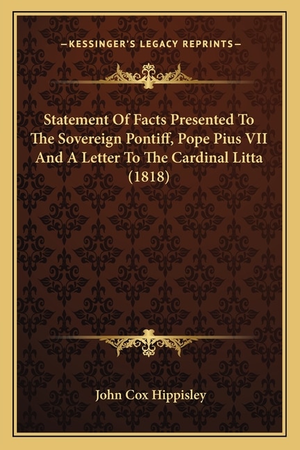 Statement Of Facts Presented To The Sovereign Pontiff Pope Pius VII And A Letter To The Cardinal Litta (1818) by John Cox Hippisley, Paperback