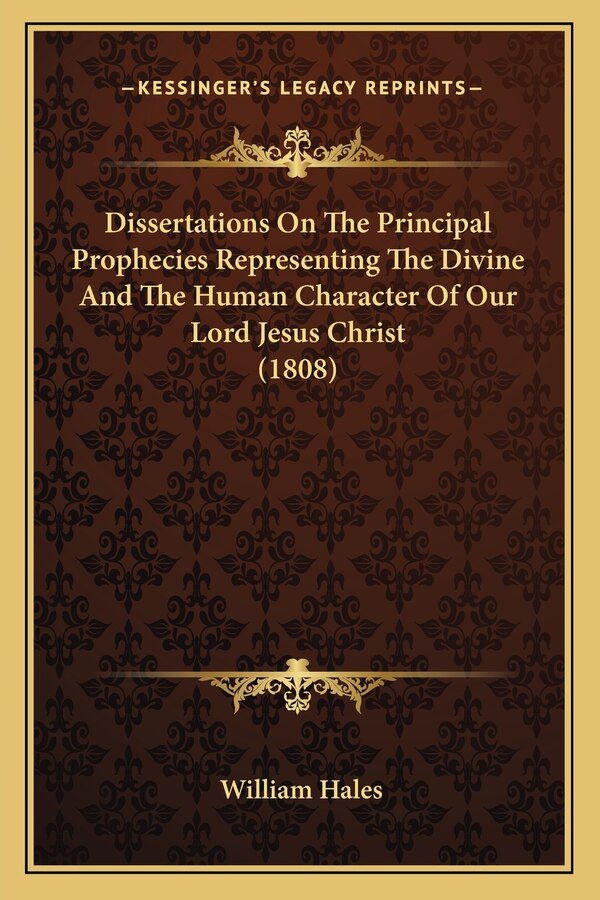 Dissertations On The Principal Prophecies Representing The Divine And The Human Character Of Our Lord Jesus Christ (1808) by William Hales