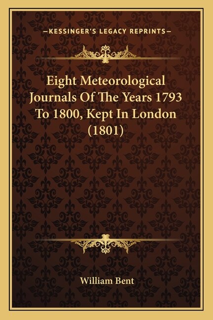 Eight Meteorological Journals Of The Years 1793 To 1800 Kept In London (1801) by William Bent, Paperback | Indigo Chapters