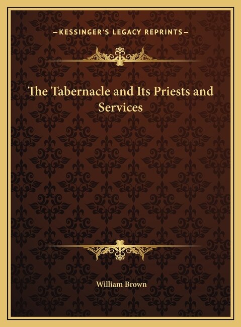 The Tabernacle and Its Priests and Services by William Brown, Hardcover | Indigo Chapters