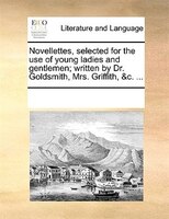 Novellettes, Selected For The Use Of Young Ladies And Gentlemen; Written By Dr. Goldsmith, Mrs. Griffith, &c. ...