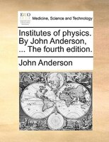 Institutes Of Physics. By John Anderson, ... The Fourth Edition.