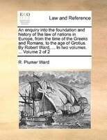 An Enquiry Into The Foundation And History Of The Law Of Nations In Europe, From The Time Of The Greeks And Romans, To The Age Of