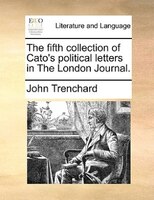 The Fifth Collection Of Cato's Political Letters In The London Journal.