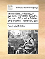 The Robbers. A Tragedy, In Five Acts. Translated From The German Of Frederick Schiller. By Benjamin Thompson, Esq.