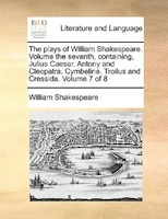 The Plays Of William Shakespeare. Volume The Seventh, Containing, Julius Caesar. Antony And Cleopatra. Cymbeline. Troilus And C