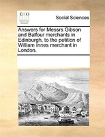 Answers For Messrs Gibson And Balfour Merchants In Edinburgh, To The Petition Of William Innes Merchant In London.