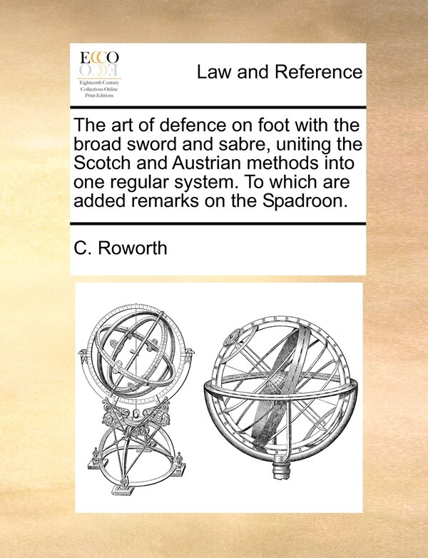 The Art Of Defence On Foot With The Broad Sword And Sabre Uniting The Scotch And Austrian Methods Into One Regular System. To Which Are by C Roworth