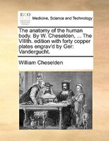 The Anatomy Of The Human Body. By W. Cheselden, ... The Viiith. Edition With Forty Copper Plates Engrav'd By Ger: Vandergucht.