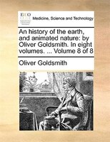An History Of The Earth, And Animated Nature: By Oliver Goldsmith. In Eight Volumes. ... Volume 8 Of 8