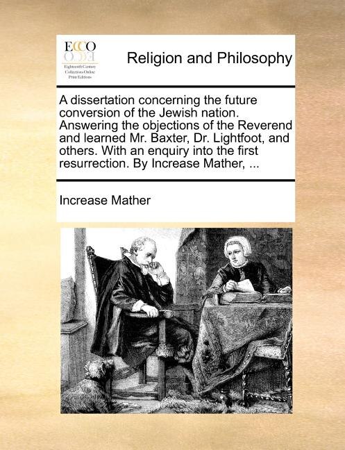 A Dissertation Concerning The Future Conversion Of The Jewish Nation. Answering The Objections Of The Reverend And Learned Mr. Baxter Dr