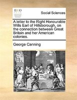 A Letter To The Right Honourable Wills Earl Of Hillsborough, On The Connection Between Great Britain And Her American Colonies.