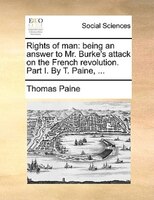 Rights Of Man: Being An Answer To Mr. Burke's Attack On The French Revolution. Part I. By T. Paine, ...