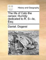 The Life Of Cato The Censor. Humbly Dedicated To R. S---le, Esq;