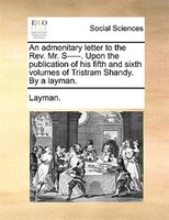 An Admonitary Letter To The Rev. Mr. S-----. Upon The Publication Of His Fifth And Sixth Volumes Of Tristram Shandy. By A Layman.