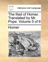 The Iliad Of Homer. Translated By Mr. Pope. Volume 5 Of 6