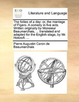 The Follies Of A Day: Or, The Marriage Of Figaro. A Comedy In Five Acts. Written Originally By Monsieur Beaumarchais, ...