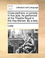 Cross Partners, A Comedy. In Five Acts. As Performed At The Theatre Royal In The Hay-market. By A Lady.