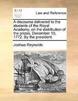 A Discourse Delivered To The Students Of The Royal Academy, On The Distribution Of The Prizes, December 10, 1772. By The President
