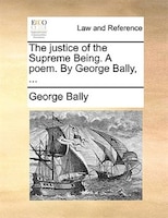 The Justice Of The Supreme Being. A Poem. By George Bally, ...