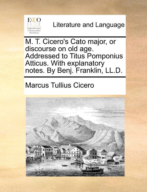 M. T. Cicero's Cato Major Or Discourse On Old Age. Addressed To Titus Pomponius Atticus. With Explanatory Notes. By Benj. Franklin Ll.d