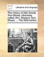 The History Of Little Goody Two-shoes; Otherwise Called, Mrs. Margery Two-shoes. ... The Third Edition.
