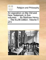 An Exposition On The Old And New Testament, In Five Volumes. ... By Matthew Henry, ... The Fourth Edition. Volume 4 Of 5