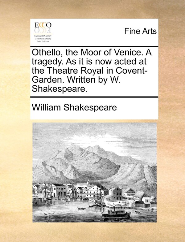 Othello The Moor Of Venice. A Tragedy. As It Is Now Acted At The Theatre Royal In Covent-garden. Written By W. Shakespeare by William Shakespeare