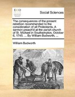 The Consequences Of The Present Rebellion Recommended To The Consideration Of All Protestants. A Sermon Preach'd At The Parish Chu
